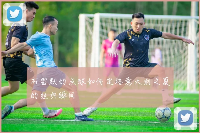 布雷默的点球如何定格意大利之夏的经典瞬间