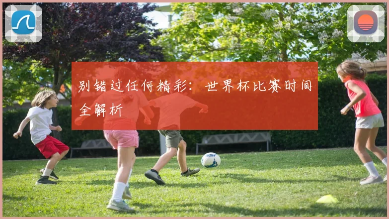 别错过任何精彩：世界杯比赛时间全解析