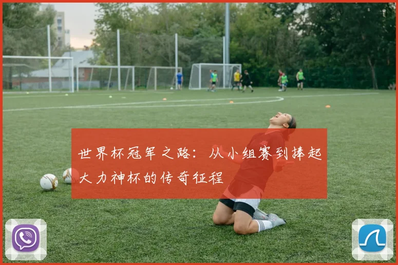 世界杯冠军之路：从小组赛到捧起大力神杯的传奇征程