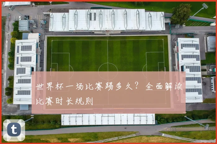 世界杯一场比赛踢多久？全面解读比赛时长规则