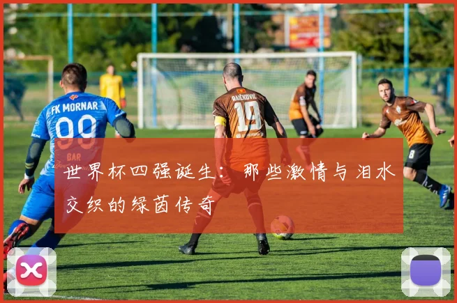 世界杯四强诞生：那些激情与泪水交织的绿茵传奇