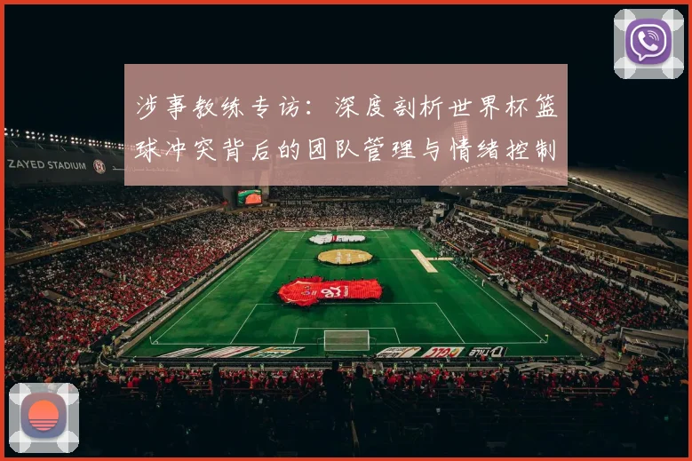 涉事教练专访：深度剖析世界杯篮球冲突背后的团队管理与情绪控制