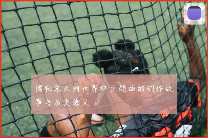 揭秘意大利世界杯主题曲的创作故事与历史意义