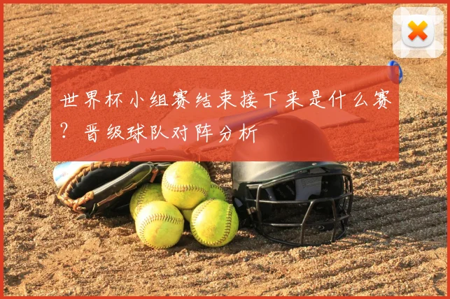 世界杯小组赛结束接下来是什么赛？晋级球队对阵分析