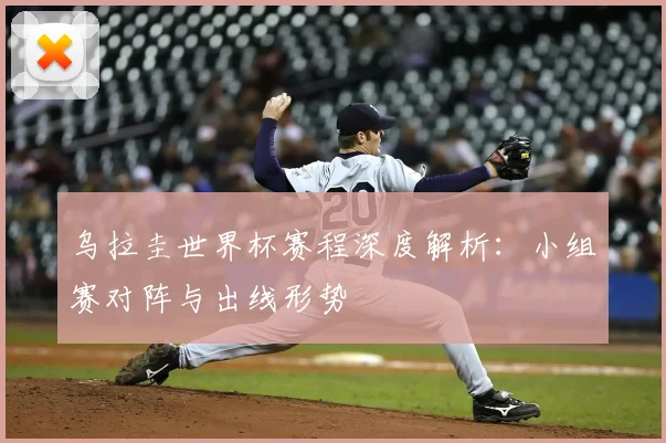 乌拉圭世界杯赛程深度解析：小组赛对阵与出线形势