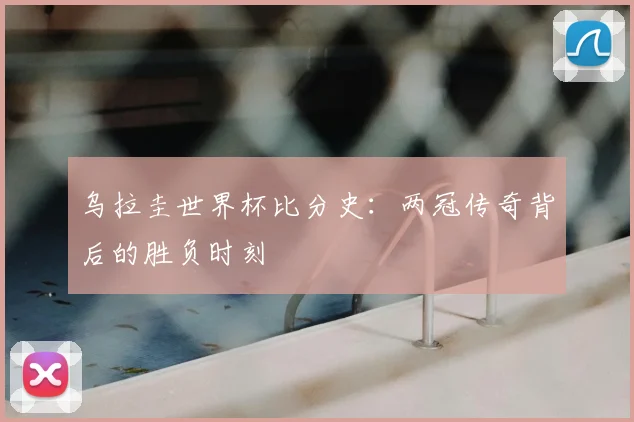 乌拉圭世界杯比分史:两冠传奇背后的胜负时刻