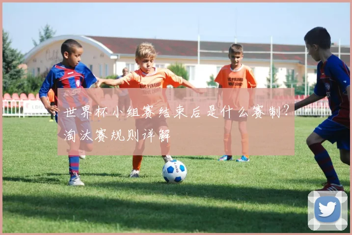 世界杯小组赛结束后是什么赛制?淘汰赛规则详解