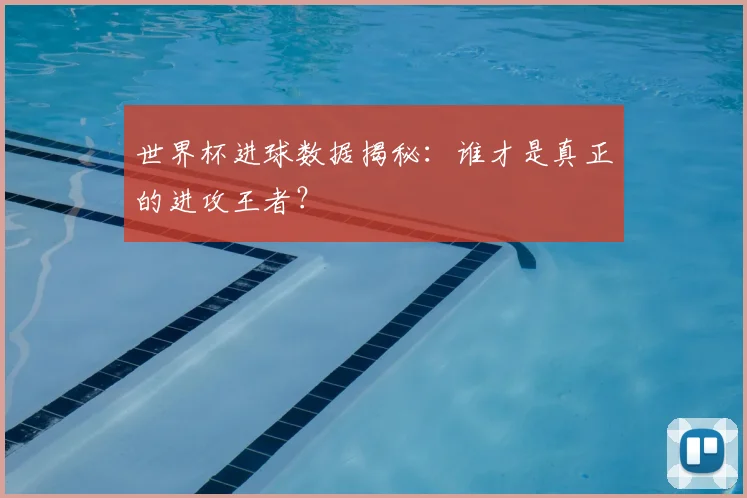 世界杯进球数据揭秘:谁才是真正的进攻王者?