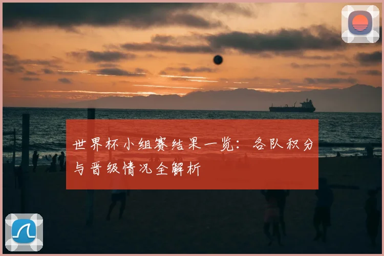 世界杯小组赛结果一览:各队积分与晋级情况全解析