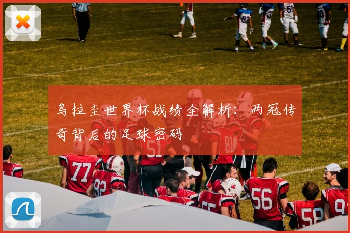 乌拉圭世界杯战绩全解析：两冠传奇背后的足球密码