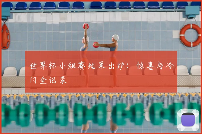 世界杯小组赛结果出炉：惊喜与冷门全记录