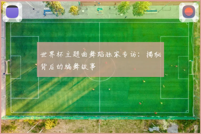 世界杯主题曲舞蹈独家专访：揭秘背后的编舞故事