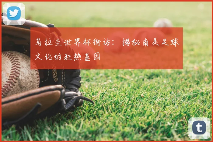 乌拉圭世界杯街访:揭秘南美足球文化的狂热基因