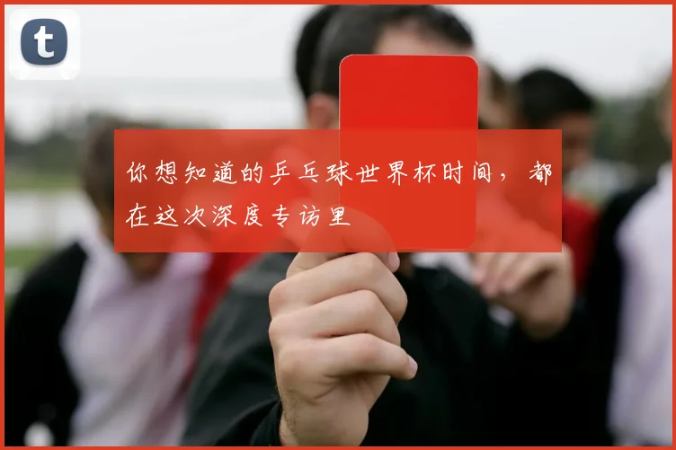 你想知道的乒乓球世界杯时间,都在这次深度专访里
