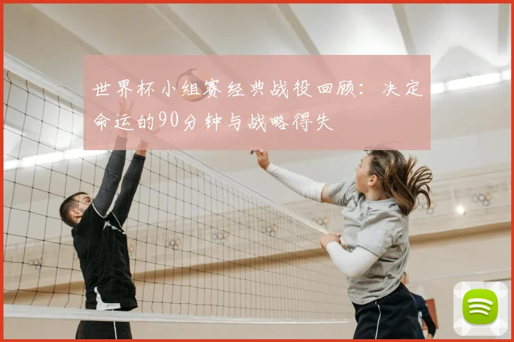 世界杯小组赛经典战役回顾：决定命运的90分钟与战略得失