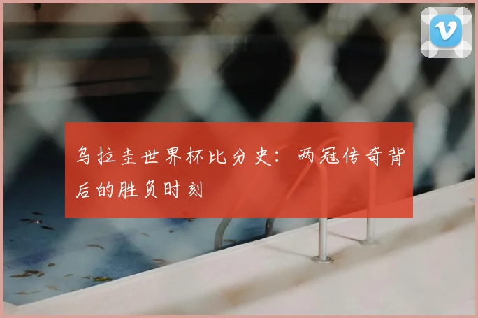 乌拉圭世界杯比分史：两冠传奇背后的胜负时刻