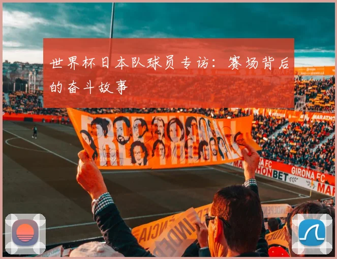 世界杯日本队球员专访:赛场背后的奋斗故事