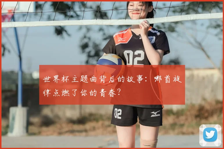 世界杯主题曲背后的故事:哪首旋律点燃了你的青春?