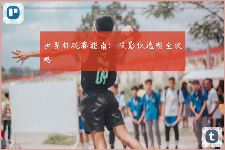 世界杯观赛指南：投影仪选购全攻略