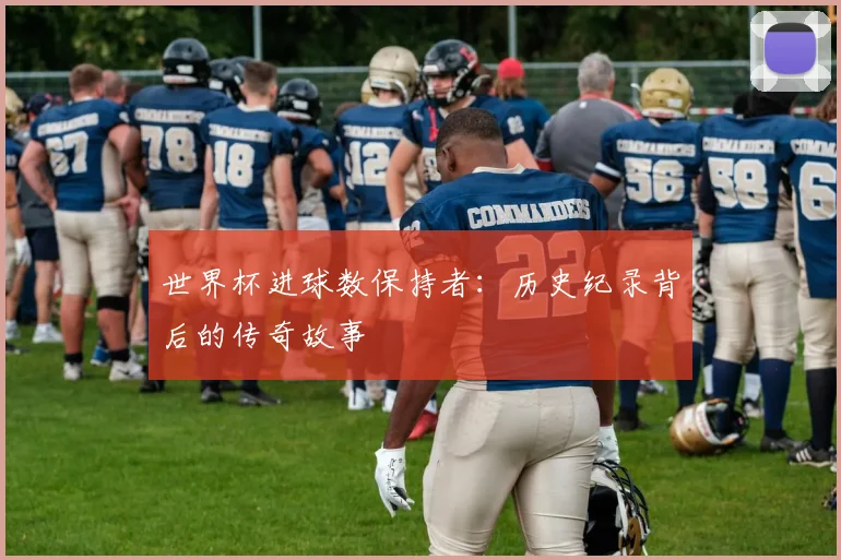 世界杯进球数保持者：历史纪录背后的传奇故事