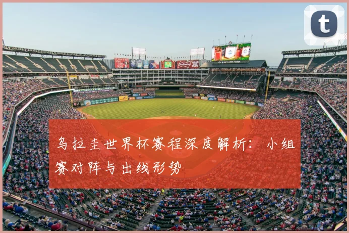 乌拉圭世界杯赛程深度解析：小组赛对阵与出线形势