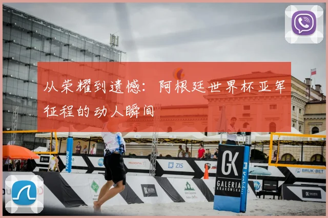 从荣耀到遗憾：阿根廷世界杯亚军征程的动人瞬间