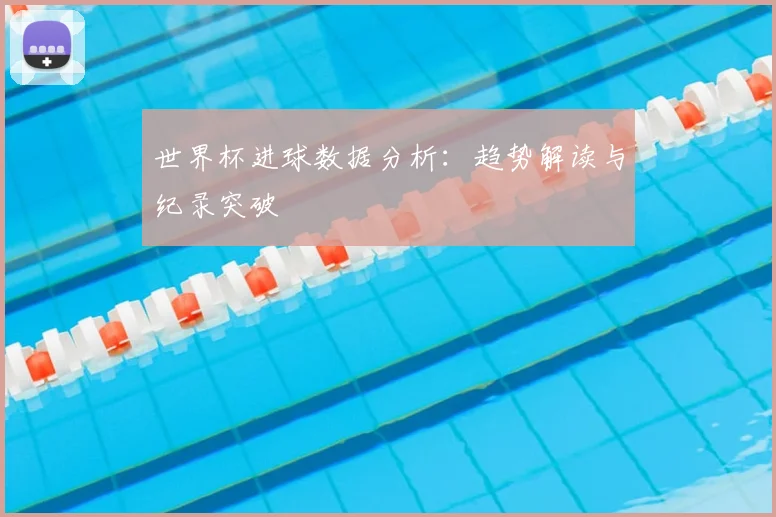 世界杯进球数据分析：趋势解读与纪录突破