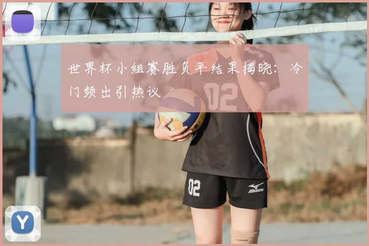 世界杯小组赛胜负平结果揭晓:冷门频出引热议