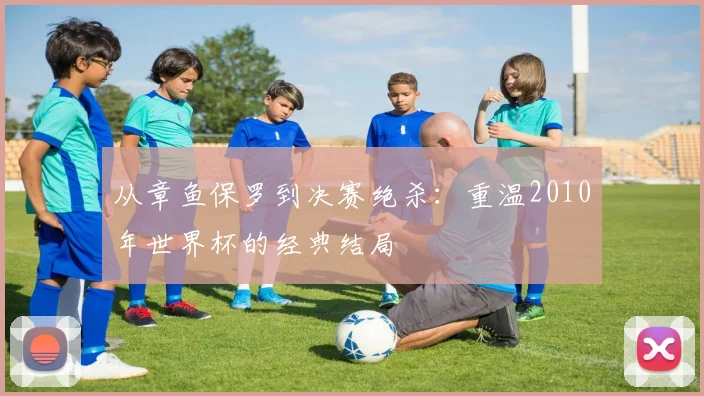 从章鱼保罗到决赛绝杀:重温2010年世界杯的经典结局