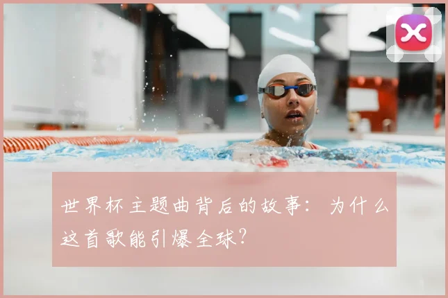 世界杯主题曲背后的故事:为什么这首歌能引爆全球?