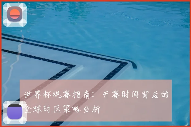 世界杯观赛指南：开赛时间背后的全球时区策略分析