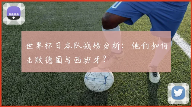 世界杯日本队战绩分析：他们如何击败德国与西班牙？