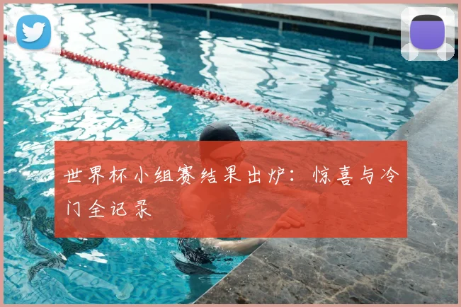 世界杯小组赛结果出炉:惊喜与冷门全记录