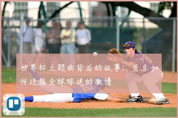 世界杯主题曲背后的故事：音乐如何连接全球球迷的激情