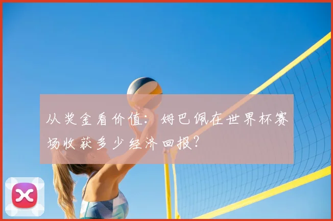 从奖金看价值:姆巴佩在世界杯赛场收获多少经济回报?