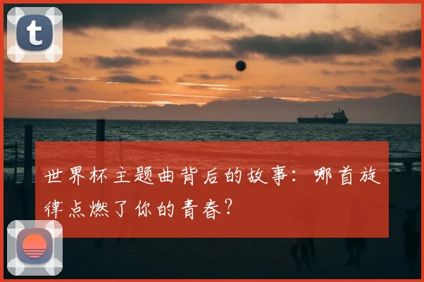 世界杯主题曲背后的故事：哪首旋律点燃了你的青春？