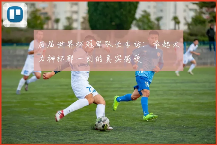 历届世界杯冠军队长专访:举起大力神杯那一刻的真实感受
