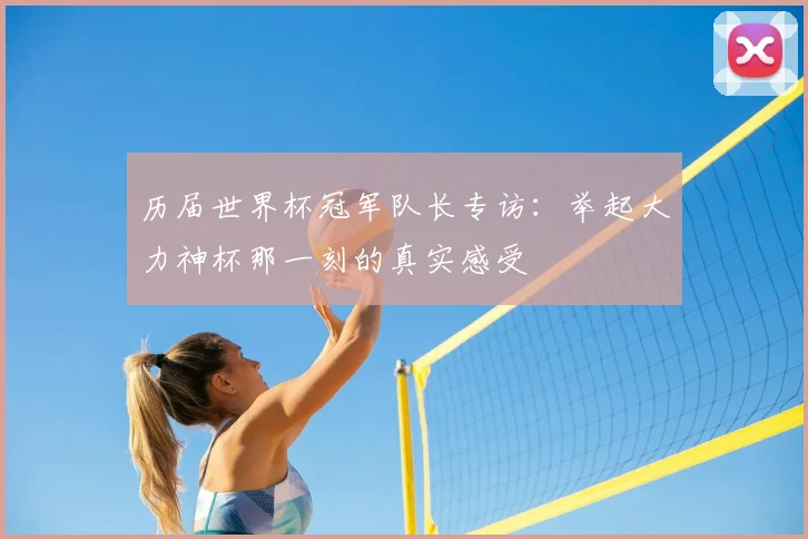 历届世界杯冠军队长专访：举起大力神杯那一刻的真实感受
