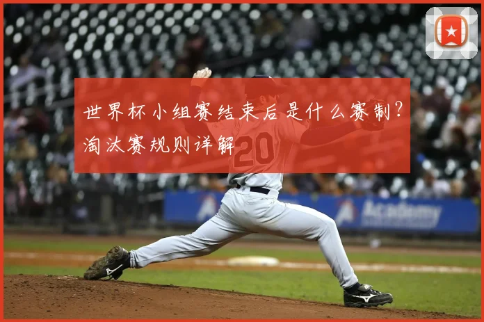 世界杯小组赛结束后是什么赛制？淘汰赛规则详解